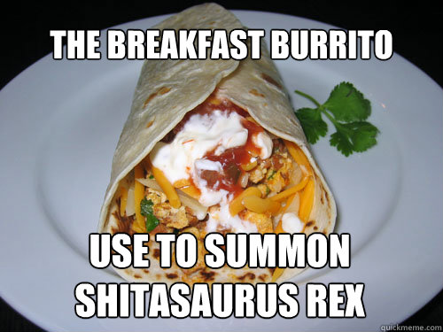the breakfast burrito use to summon shitasaurus rex - the breakfast burrito use to summon shitasaurus rex  Oh GOD
