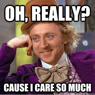 Oh, really? Cause I care so much  Condescending Wonka