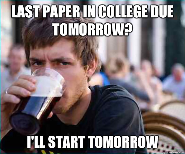 Last paper in college due tomorrow?  I'll start tomorrow  Lazy College Senior