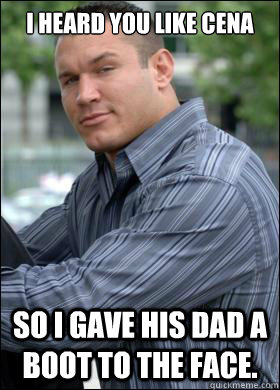 I heard you like Cena So I gave his dad a boot to the face.  Cocky Randy Orton