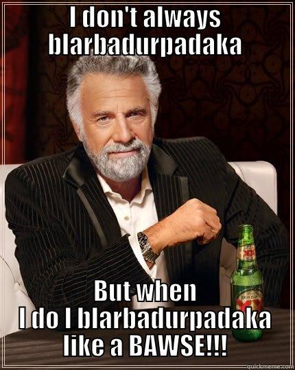 I DON'T ALWAYS BLARBADURPADAKA BUT WHEN I DO I BLARBADURPADAKA LIKE A BAWSE!!! The Most Interesting Man In The World