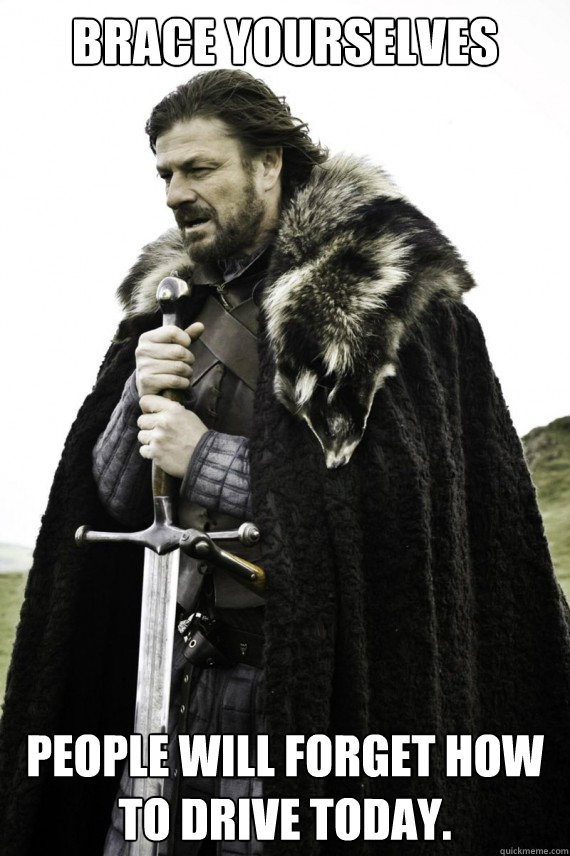 Brace yourselves People will forget how to drive today.  Brace yourself