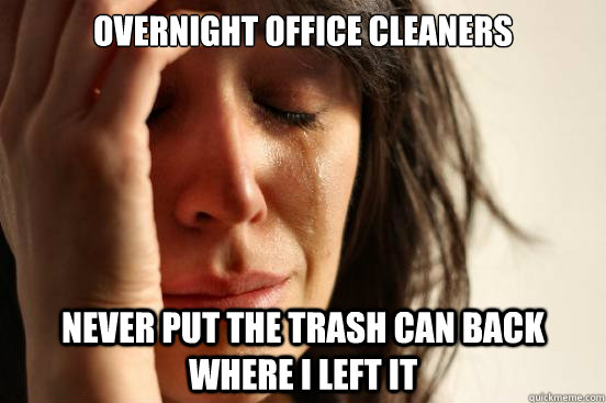 overnight office cleaners never put the trash can back where i left it  First World Problems