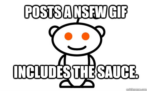 Posts a NSFW Gif Includes the sauce.  Good Guy Reddit