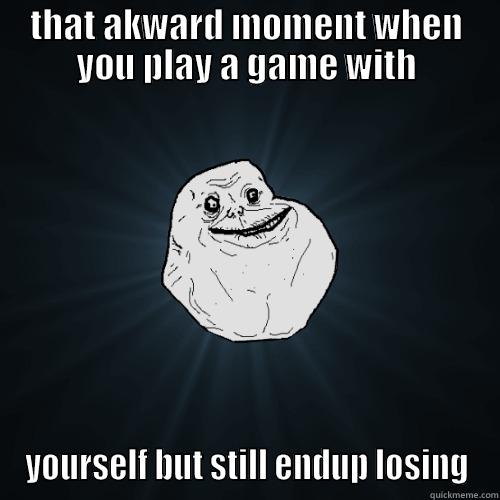 THAT AKWARD MOMENT WHEN YOU PLAY A GAME WITH YOURSELF BUT STILL ENDUP LOSING Forever Alone