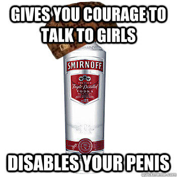 gives you courage to talk to girls disables your penis - gives you courage to talk to girls disables your penis  Scumbag Alcohol