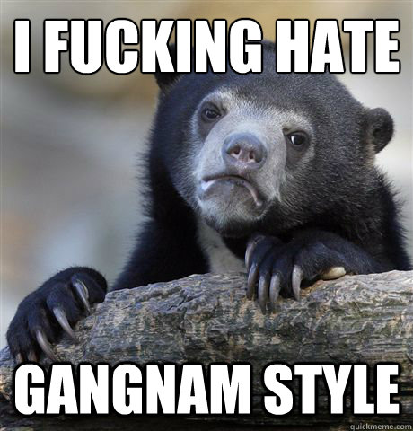 I fucking hate Gangnam style  Confession Bear