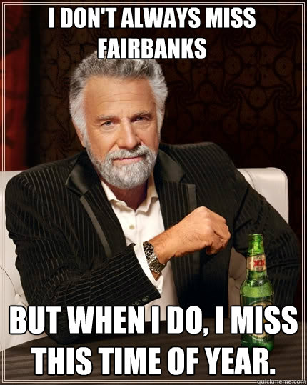 I don't always miss Fairbanks But when I do, I miss this time of year.  The Most Interesting Man In The World