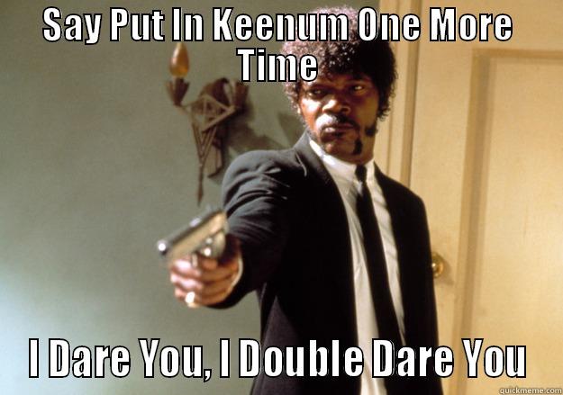 SAY PUT IN KEENUM ONE MORE TIME I DARE YOU, I DOUBLE DARE YOU Samuel L Jackson