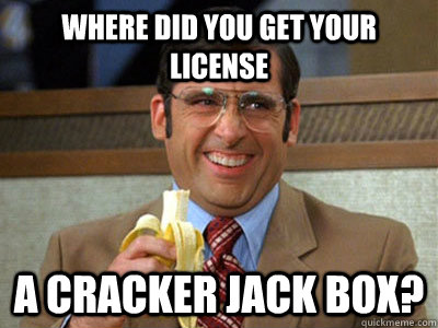 Where did you get your license A cracker jack box? - Where did you get your license A cracker jack box?  Brick Tamland