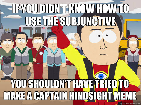 If you didn't know how to use the subjunctive you shouldn't have tried to make a captain hindsight meme  Captain Hindsight