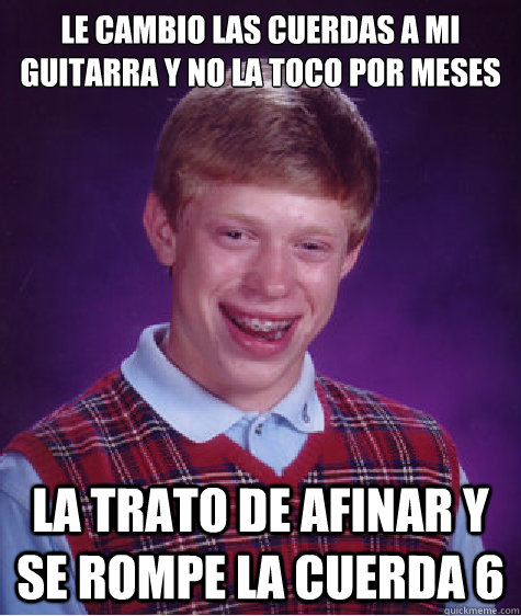 le cambio las cuerdas a mi guitarra y no la toco por meses la trato de afinar y se rompe la cuerda 6  Bad Luck Brian