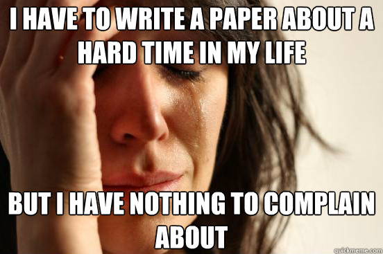 I have to write a paper about a hard time in my life But I have nothing to complain about  First World Problems