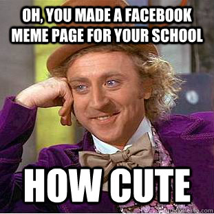 Oh, you made a facebook meme page for your school how cute  Condescending Wonka