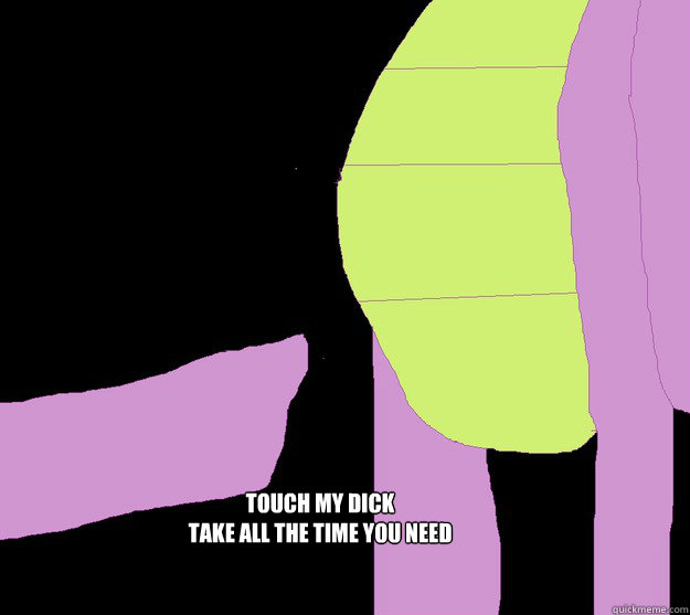 touch my dick
take all the time you need  spike meme