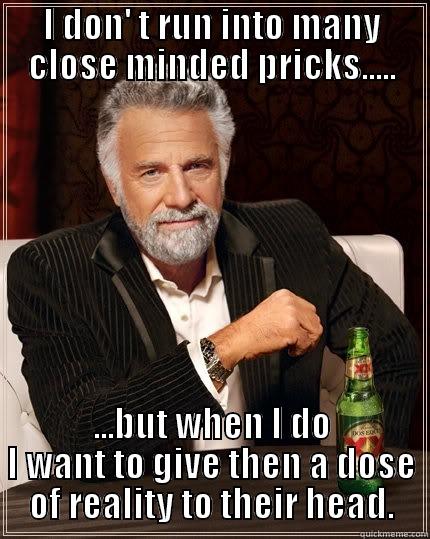 Close Minded People - I DON' T RUN INTO MANY CLOSE MINDED PRICKS..... ...BUT WHEN I DO I WANT TO GIVE THEN A DOSE OF REALITY TO THEIR HEAD. The Most Interesting Man In The World