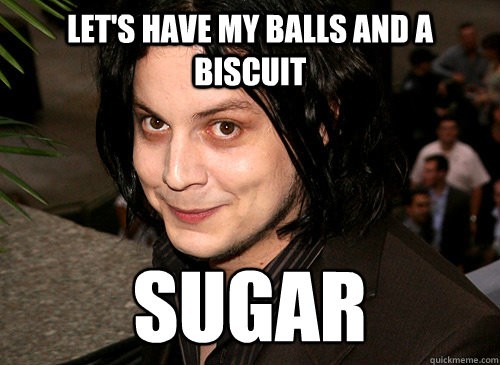 Let's have my balls and a biscuit  sugar  