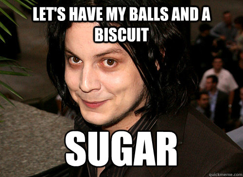 Let's have my balls and a biscuit  sugar - Let's have my balls and a biscuit  sugar  Good Guy Jack White