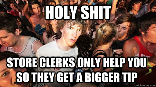 holy shit store clerks only help you so they get a bigger tip  Sudden Clarity Clarence