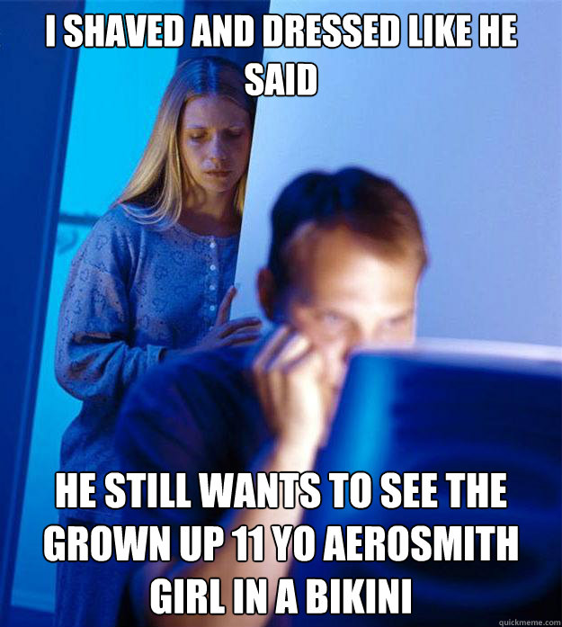 I shaved and dressed like he said He still wants to see the grown up 11 YO Aerosmith girl in a bikini  Redditors Wife