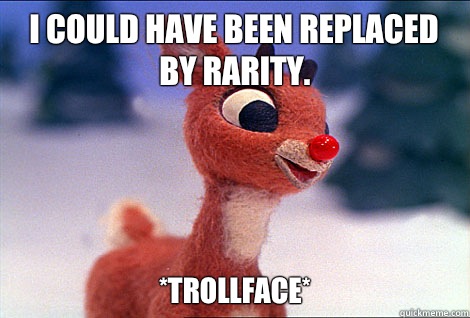 I COULD HAVE BEEN REPLACED BY RARITY. *trollface*  Condescending Rudolph