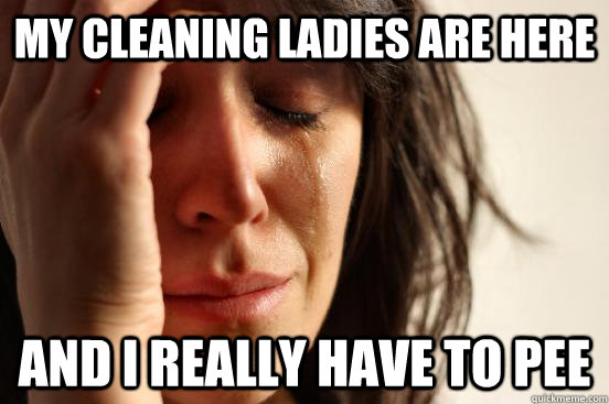 My cleaning ladies are here and I really have to pee  First World Problems