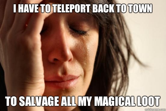 I have to teleport back to town To salvage all my magical loot  First World Problems