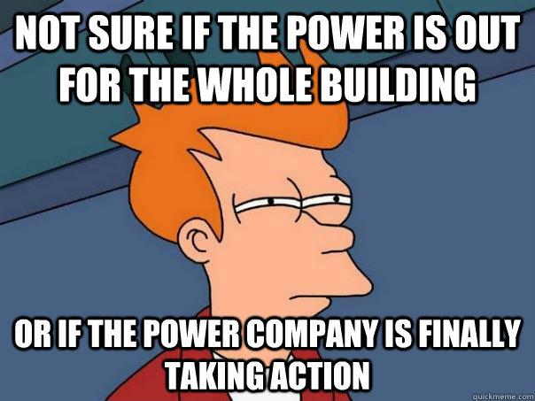 Not sure if the power is out for the whole building or if the power company is finally taking action  FuturamaFry