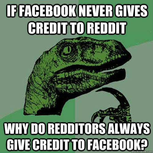 if facebook never gives credit to reddit why do redditors always give credit to facebook?  Philosoraptor