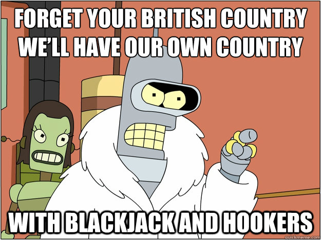 Forget your British Country we’ll have our own Country 
 WITH BLACKJACK AND HOOKERS  BENDER STATE MEET