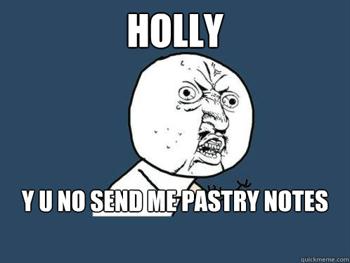 Holly y u no send me pastry notes  Y U No