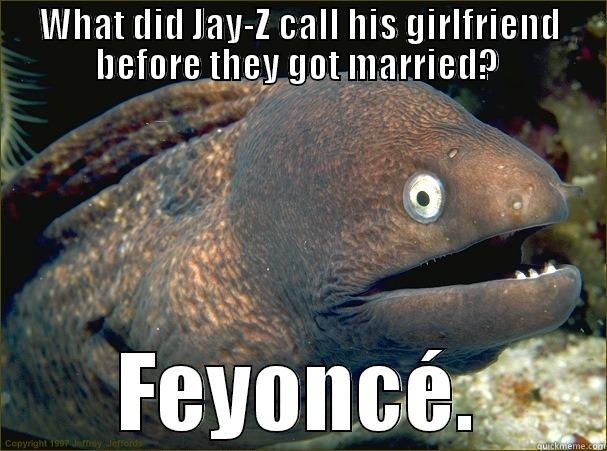 WHAT DID JAY-Z CALL HIS GIRLFRIEND BEFORE THEY GOT MARRIED?  FEYONCÉ. Bad Joke Eel