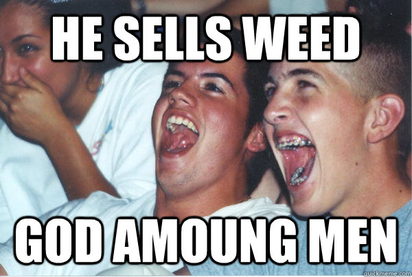 He sells weed God amoung men  Immature High Schoolers