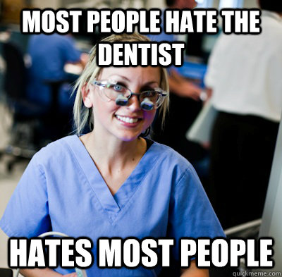 Most people hate the dentist hates most people  overworked dental student