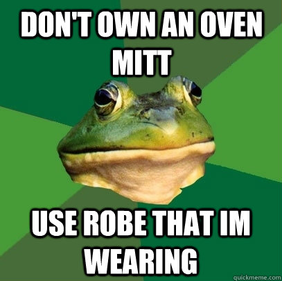 Don't own an oven mitt use robe that im wearing  Foul Bachelor Frog