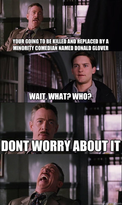 Your going to be killed and replaced by a minority comedian named donald glover wait, what? who? dont worry about it   JJ Jameson