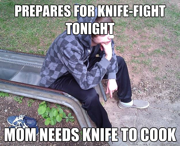 Prepares for knife-fight tonight Mom needs knife to cook - Prepares for knife-fight tonight Mom needs knife to cook  Sad Gangster