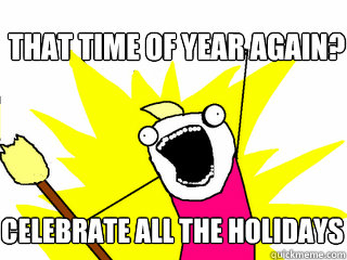 That time of year again? celebrate all the holidays  All The Things