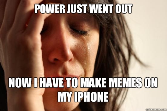 Power just went out Now I have to make memes on my iPhone    First World Problems