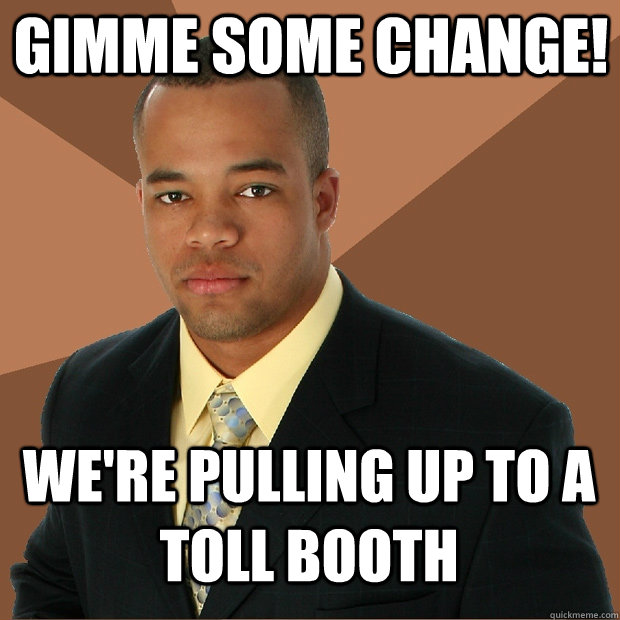 Gimme some change! We're pulling up to a toll booth  Successful Black Man