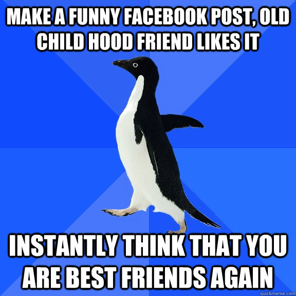 Make a funny facebook post, old child hood friend likes it instantly think that you are best friends again  Socially Awkward Penguin