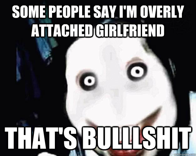 Some people say i'm overly attached girlfriend that's bulllshit  Jeff the Killer