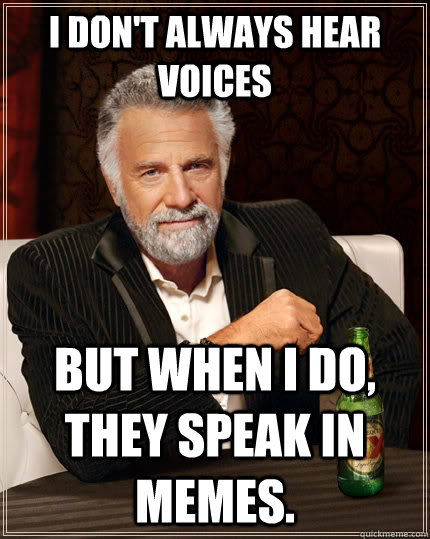 I don't always hear voices but when I do, they speak in memes.  The Most Interesting Man In The World