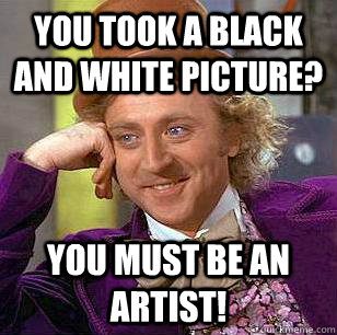 you took a black and white picture? you must be an artist!  Condescending Wonka