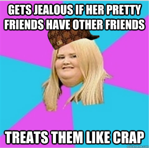 Gets jealous if her pretty friends have other friends Treats them like crap - Gets jealous if her pretty friends have other friends Treats them like crap  scumbag fat girl