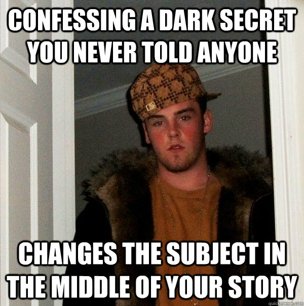 confessing a dark secret you never told anyone changes the subject in the middle of your story  Scumbag Steve