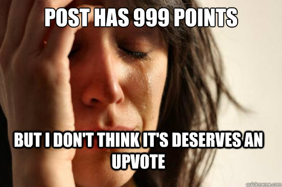 Post has 999 points But i don't think it's deserves an upvote  FirstWorldProblems