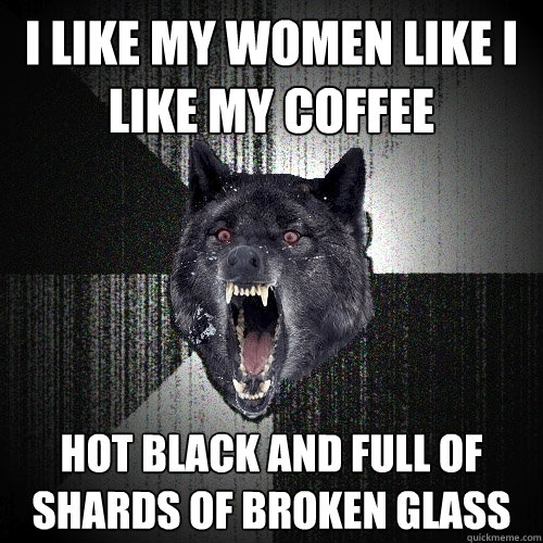 I like my women like I like my coffee HOT BLACK AND full of shards of broken glass  Insanity Wolf
