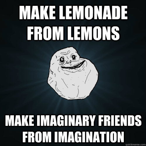 make lemonade from lemons make imaginary friends from imagination  Forever Alone