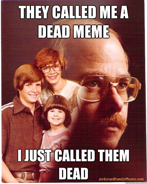 They called me a dead meme i just called them dead  Vengeance Dad